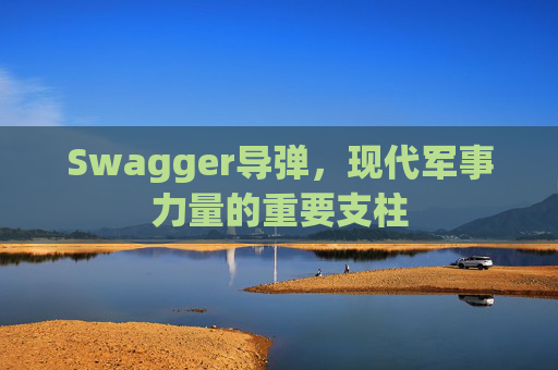 Swagger导弹，现代军事力量的重要支柱