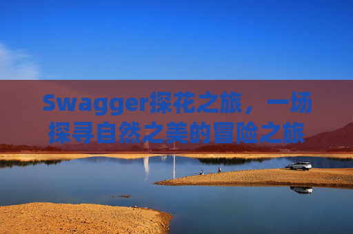 Swagger探花之旅，一场探寻自然之美的冒险之旅